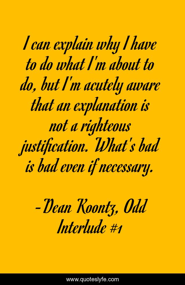 I can explain why I have to do what I'm about to do, but I'm acutely aware that an explanation is not a righteous justification. What's bad is bad even if necessary.