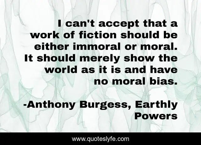 I can't accept that a work of fiction should be either immoral or moral. It should merely show the world as it is and have no moral bias.