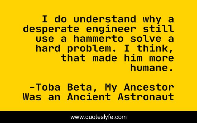 I do understand why a desperate engineer still use a hammerto solve a hard problem. I think, that made him more humane.