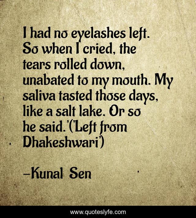 I had no eyelashes left. So when I cried, the tears rolled down, unabated to my mouth. My saliva tasted those days, like a salt lake. Or so he said.'('Left from Dhakeshwari')