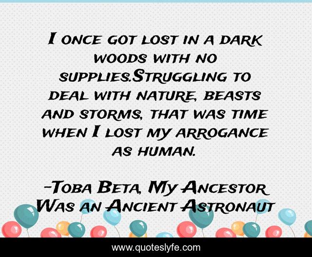 I once got lost in a dark woods with no supplies.Struggling to deal with nature, beasts and storms, that was time when I lost my arrogance as human.
