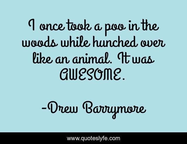 I once took a poo in the woods while hunched over like an animal. It was AWESOME.