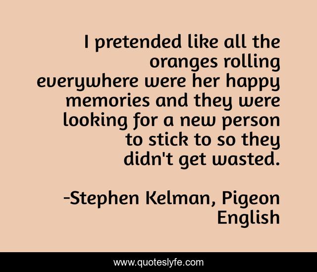 I pretended like all the oranges rolling everywhere were her happy memories and they were looking for a new person to stick to so they didn't get wasted.