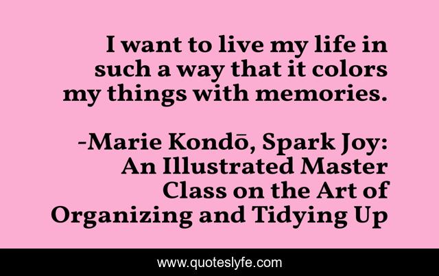 I want to live my life in such a way that it colors my things with memories.