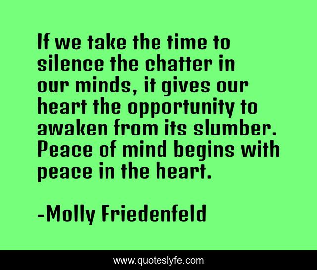If we take the time to silence the chatter in our minds, it gives our heart the opportunity to awaken from its slumber. Peace of mind begins with peace in the heart.