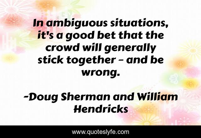 In ambiguous situations, it's a good bet that the crowd will generally stick together – and be wrong.