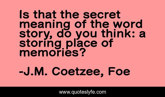 Is that the secret meaning of the word story, do you think: a storing place of memories?