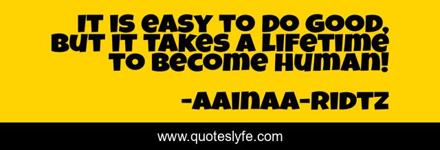 It is easy to do good, but it takes a lifetime to become human!