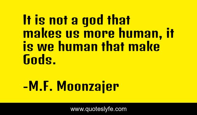 It is not a god that makes us more human, it is we human that make Gods.