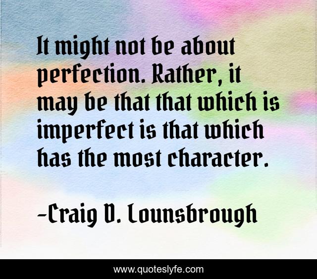 It might not be about perfection. Rather, it may be that that which is imperfect is that which has the most character.