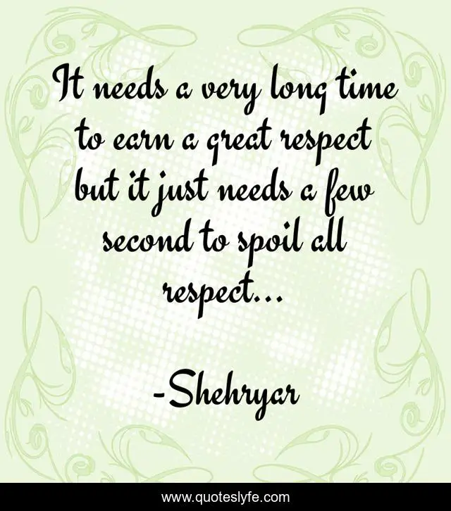 It needs a very long time to earn a great respect but it just needs a few second to spoil all respect...