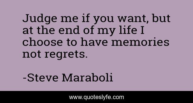 Judge me if you want, but at the end of my life I choose to have memories not regrets.