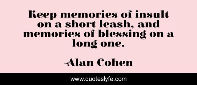 Keep memories of insult on a short leash, and memories of blessing on a long one.