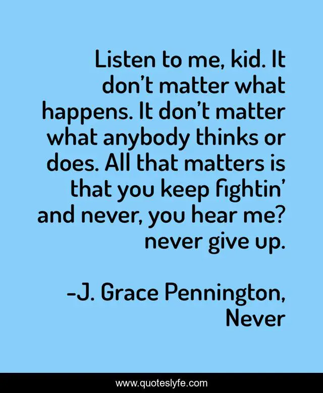 Listen to me, kid. It don’t matter what happens. It don’t matter what anybody thinks or does. All that matters is that you keep fightin’ and never, you hear me? never give up.