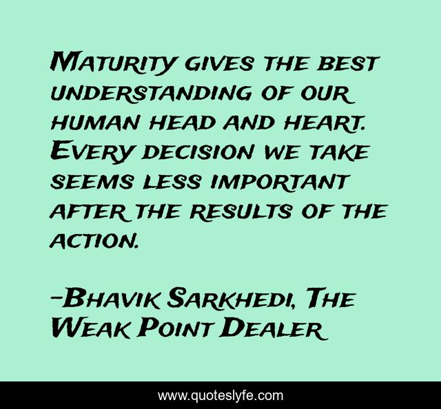 Maturity gives the best understanding of our human head and heart. Every decision we take seems less important after the results of the action.