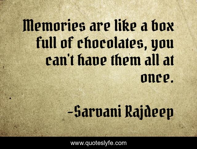 Memories are like a box full of chocolates, you can't have them all at once.