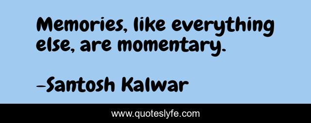 Memories, like everything else, are momentary.