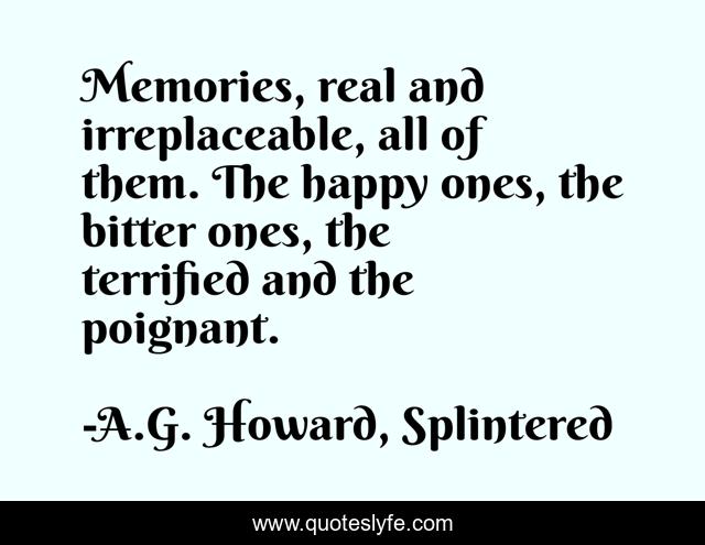 Memories, real and irreplaceable, all of them. The happy ones, the bitter ones, the terrified and the poignant.