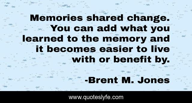 Memories shared change. You can add what you learned to the memory and it becomes easier to live with or benefit by.