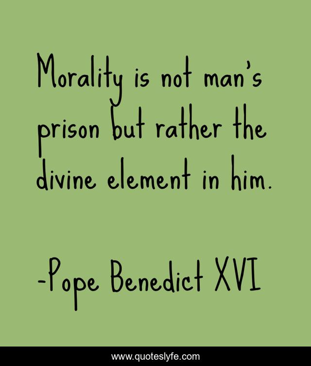 Morality is not man's prison but rather the divine element in him.