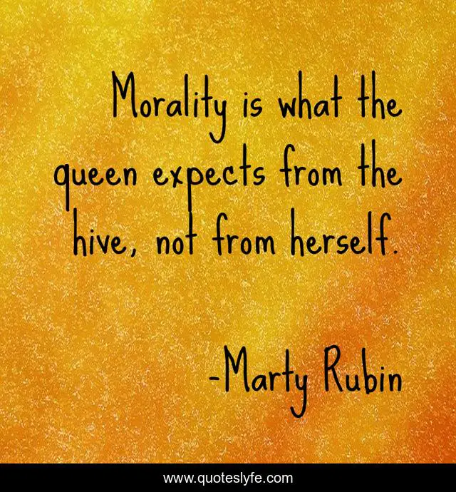 Morality is what the queen expects from the hive, not from herself.
