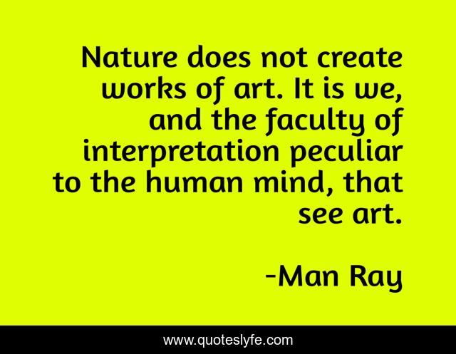 Nature does not create works of art. It is we, and the faculty of interpretation peculiar to the human mind, that see art.