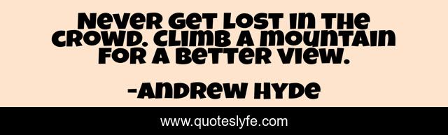 Never get lost in the crowd. Climb a mountain for a better view.