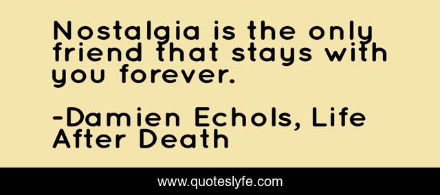 Nostalgia is the only friend that stays with you forever.