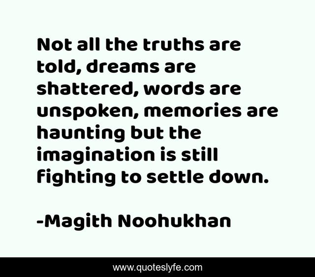 Not all the truths are told, dreams are shattered, words are unspoken, memories are haunting but the imagination is still fighting to settle down.