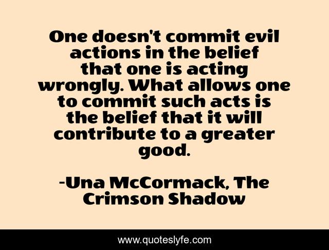 One doesn't commit evil actions in the belief that one is acting wrongly. What allows one to commit such acts is the belief that it will contribute to a greater good.