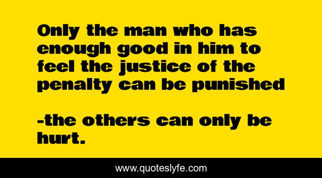 Only the man who has enough good in him to feel the justice of the penalty can be punished