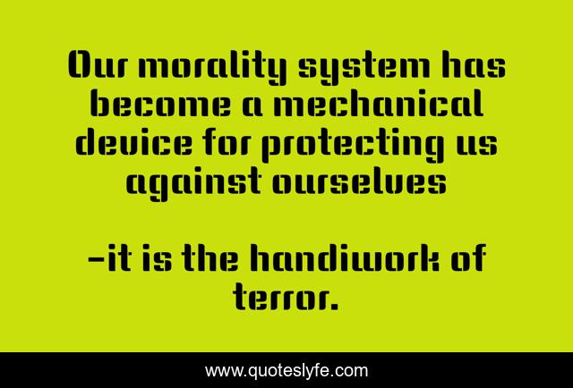 Our morality system has become a mechanical device for protecting us against ourselves