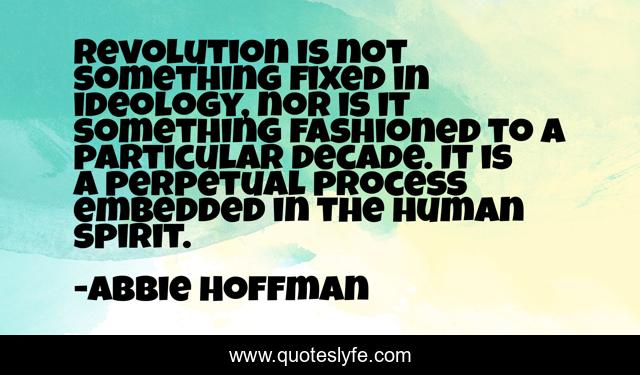 Revolution is not something fixed in ideology, nor is it something fashioned to a particular decade. It is a perpetual process embedded in the human spirit.