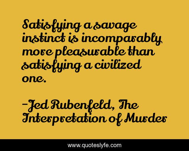 Satisfying a savage instinct is incomparably more pleasurable than satisfying a civilized one.
