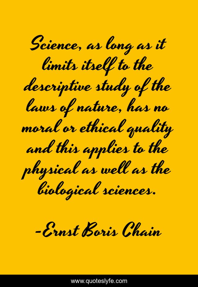 Science, as long as it limits itself to the descriptive study of the laws of nature, has no moral or ethical quality and this applies to the physical as well as the biological sciences.