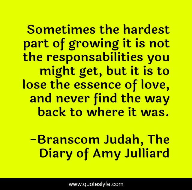 Sometimes the hardest part of growing it is not the responsabilities you might get, but it is to lose the essence of love, and never find the way back to where it was.