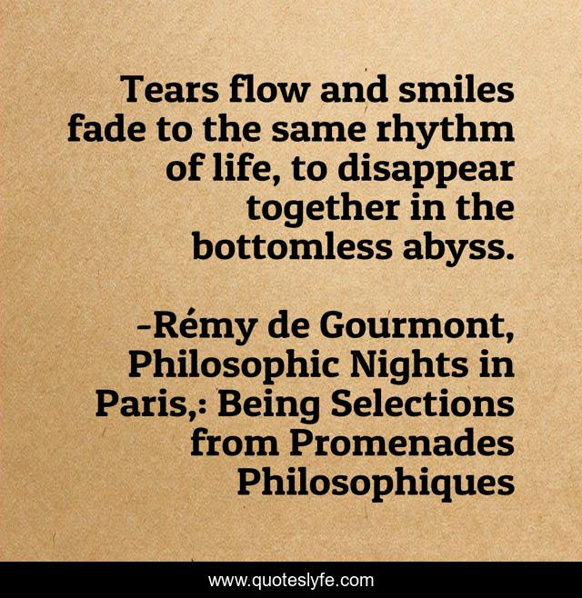 Tears flow and smiles fade to the same rhythm of life, to disappear together in the bottomless abyss.