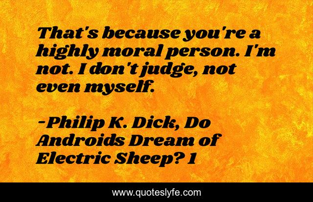 That's because you're a highly moral person. I'm not. I don't judge, not even myself.