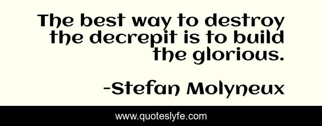 The best way to destroy the decrepit is to build the glorious.