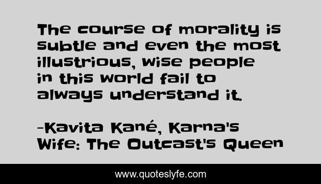 The course of morality is subtle and even the most illustrious, wise people in this world fail to always understand it.
