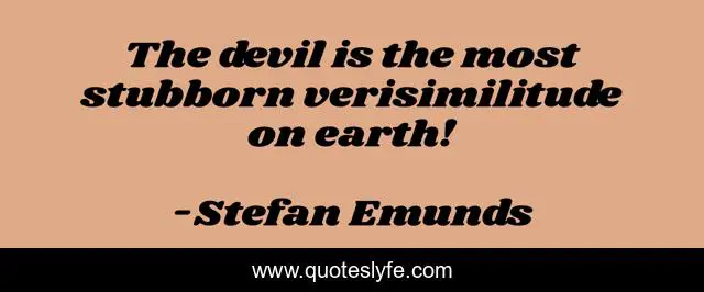 The devil is the most stubborn verisimilitude on earth!