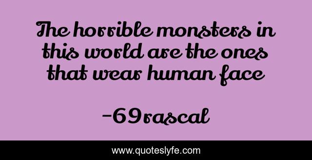 The horrible monsters in this world are the ones that wear human face