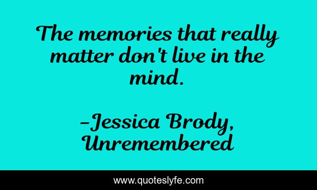 The memories that really matter don't live in the mind.