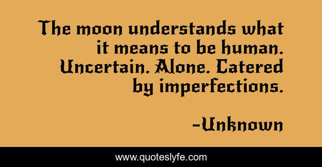 The moon understands what it means to be human. Uncertain. Alone. Catered by imperfections.