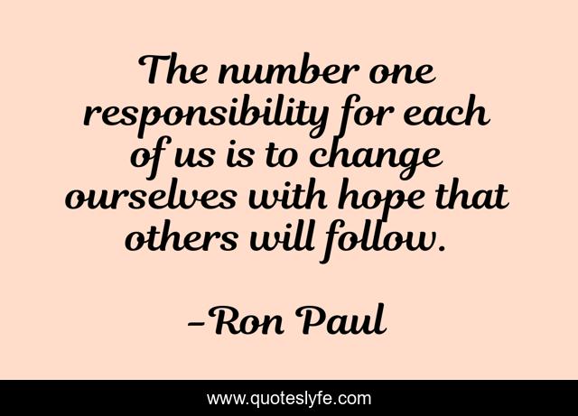 The number one responsibility for each of us is to change ourselves with hope that others will follow.