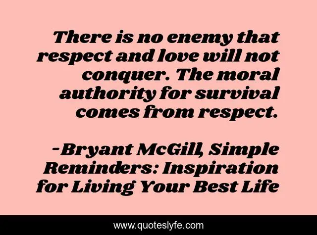 There is no enemy that respect and love will not conquer. The moral authority for survival comes from respect.
