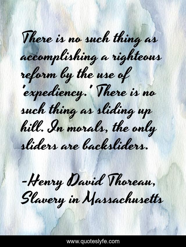 There is no such thing as accomplishing a righteous reform by the use of 'expediency.' There is no such thing as sliding up hill. In morals, the only sliders are backsliders.