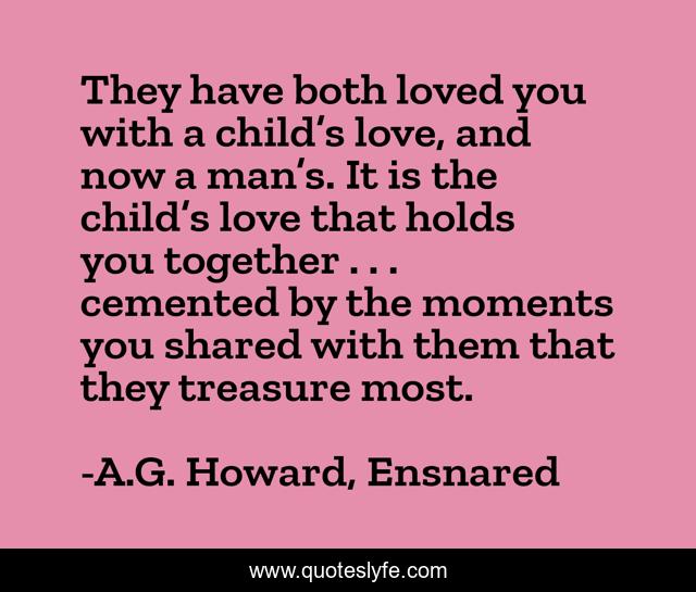 They have both loved you with a child’s love, and now a man’s. It is the child’s love that holds you together . . . cemented by the moments you shared with them that they treasure most.
