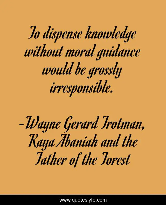 To dispense knowledge without moral guidance would be grossly irresponsible.