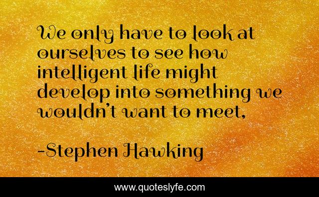 We only have to look at ourselves to see how intelligent life might develop into something we wouldn’t want to meet, 